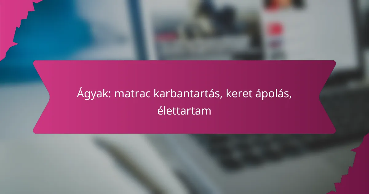 Ágyak: matrac karbantartás, keret ápolás, élettartam