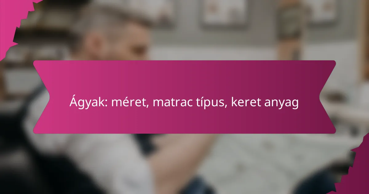 Ágyak: méret, matrac típus, keret anyag