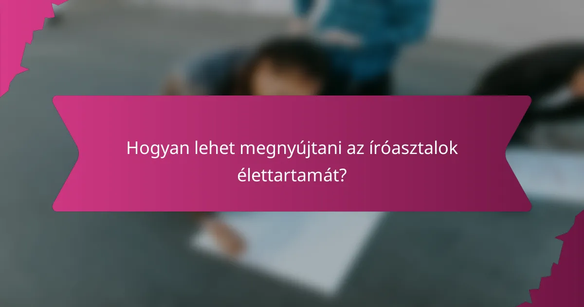 Hogyan lehet megnyújtani az íróasztalok élettartamát?