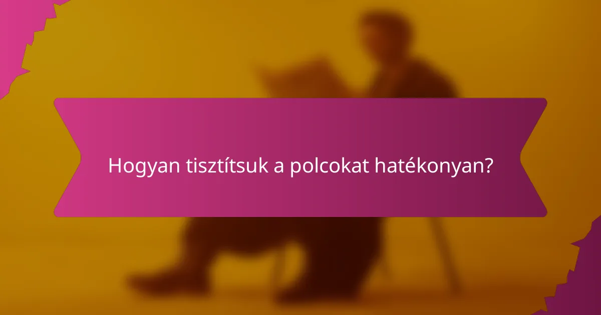 Hogyan tisztítsuk a polcokat hatékonyan?