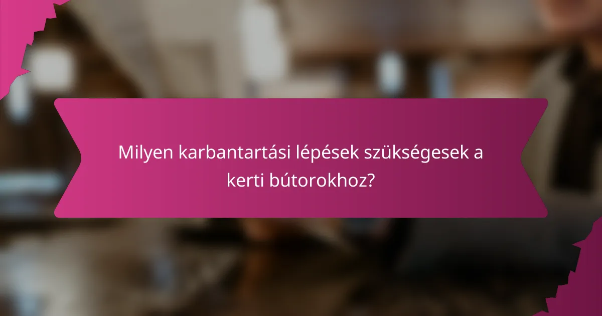 Milyen karbantartási lépések szükségesek a kerti bútorokhoz?