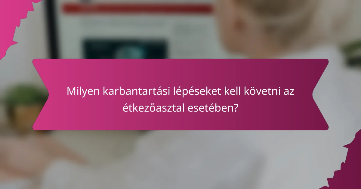 Milyen karbantartási lépéseket kell követni az étkezőasztal esetében?
