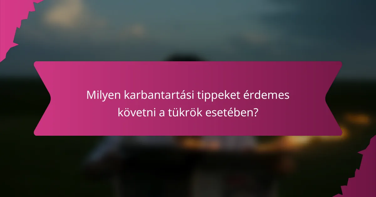 Milyen karbantartási tippeket érdemes követni a tükrök esetében?