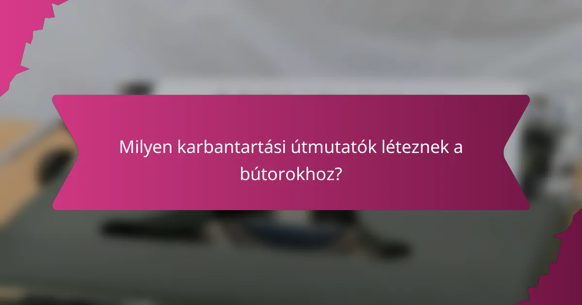 Milyen karbantartási útmutatók léteznek a bútorokhoz?