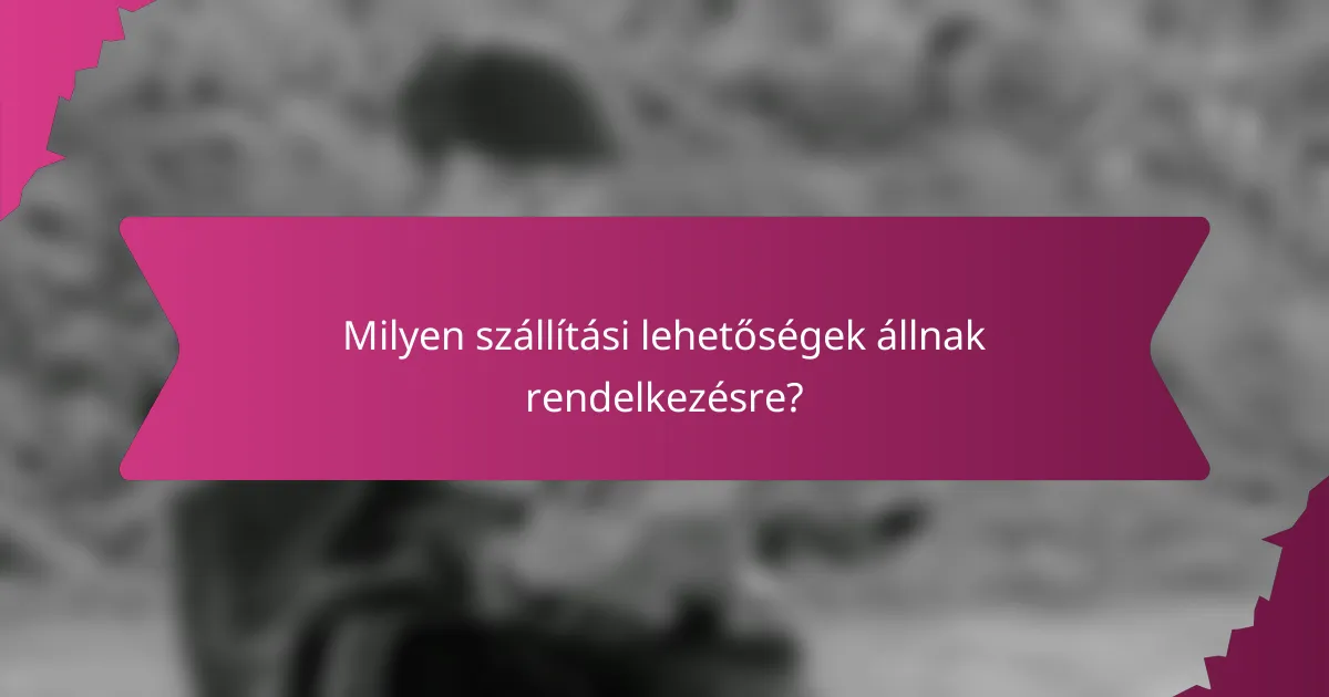 Milyen szállítási lehetőségek állnak rendelkezésre?