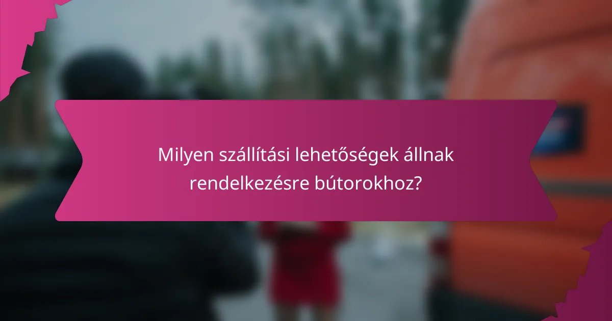 Milyen szállítási lehetőségek állnak rendelkezésre bútorokhoz?