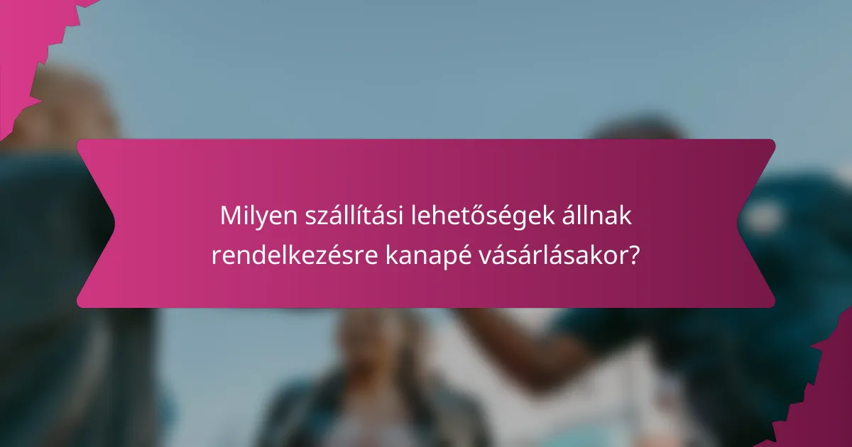 Milyen szállítási lehetőségek állnak rendelkezésre kanapé vásárlásakor?
